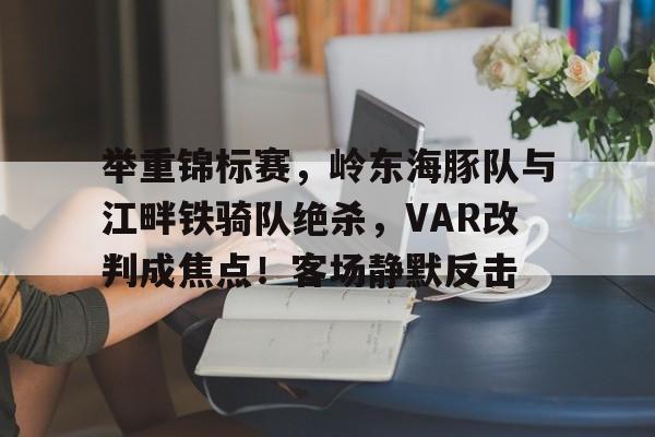 九游体育官网 举重锦标赛，岭东海豚队与江畔铁骑队绝杀，VAR改判成焦点！客场静默反击